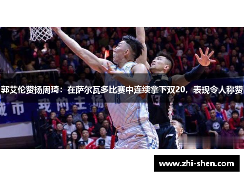 郭艾伦赞扬周琦：在萨尔瓦多比赛中连续拿下双20，表现令人称赞