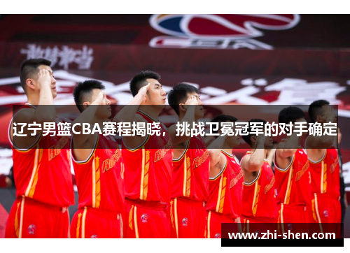 辽宁男篮CBA赛程揭晓，挑战卫冕冠军的对手确定