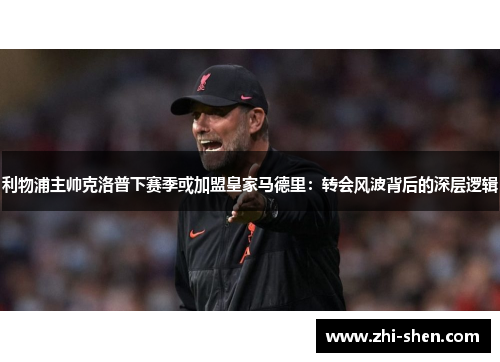 利物浦主帅克洛普下赛季或加盟皇家马德里：转会风波背后的深层逻辑