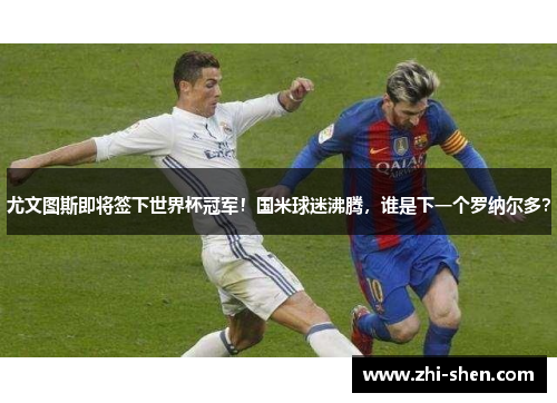 尤文图斯即将签下世界杯冠军！国米球迷沸腾，谁是下一个罗纳尔多？