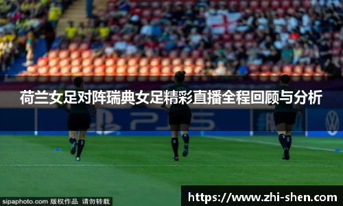 荷兰女足对阵瑞典女足精彩直播全程回顾与分析