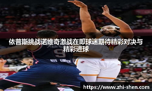 依普斯挑战诺维奇激战在即球迷期待精彩对决与精彩进球