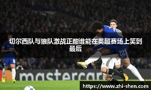 切尔西队与狼队激战正酣谁能在英超赛场上笑到最后