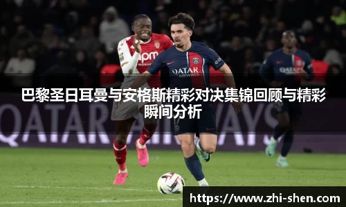 巴黎圣日耳曼与安格斯精彩对决集锦回顾与精彩瞬间分析