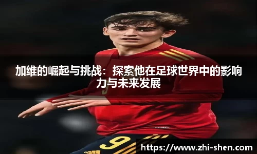 加维的崛起与挑战：探索他在足球世界中的影响力与未来发展