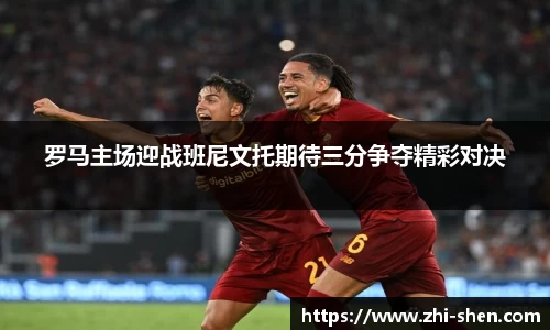 罗马主场迎战班尼文托期待三分争夺精彩对决