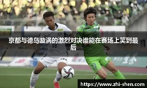 京都与德岛漩涡的激烈对决谁能在赛场上笑到最后