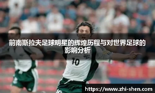 前南斯拉夫足球明星的辉煌历程与对世界足球的影响分析
