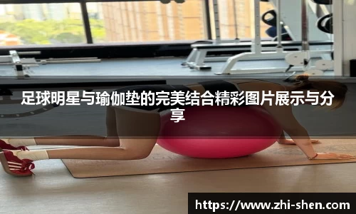 足球明星与瑜伽垫的完美结合精彩图片展示与分享
